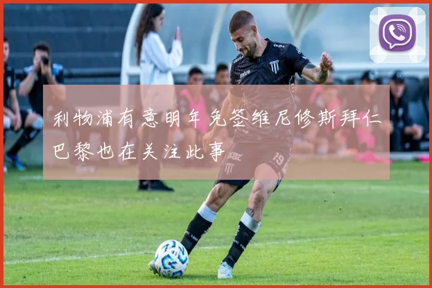 利物浦有意明年免签维尼修斯拜仁巴黎也在关注此事