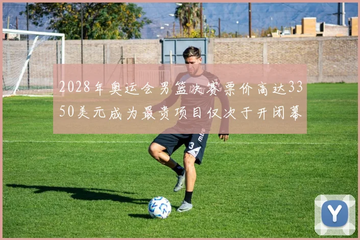 2028年奥运会男篮决赛票价高达3350美元成为最贵项目仅次于开闭幕式