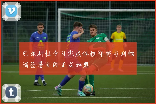巴尔科拉今日完成体检即将与利物浦签署合同正式加盟