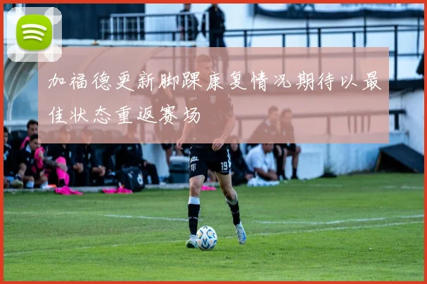 加福德更新脚踝康复情况期待以最佳状态重返赛场