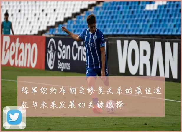 绿军续约布朗是修复关系的最佳途径与未来发展的关键选择