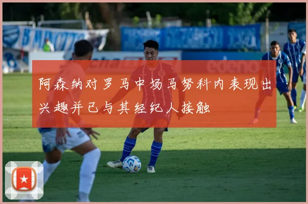 阿森纳对罗马中场马努科内表现出兴趣并已与其经纪人接触