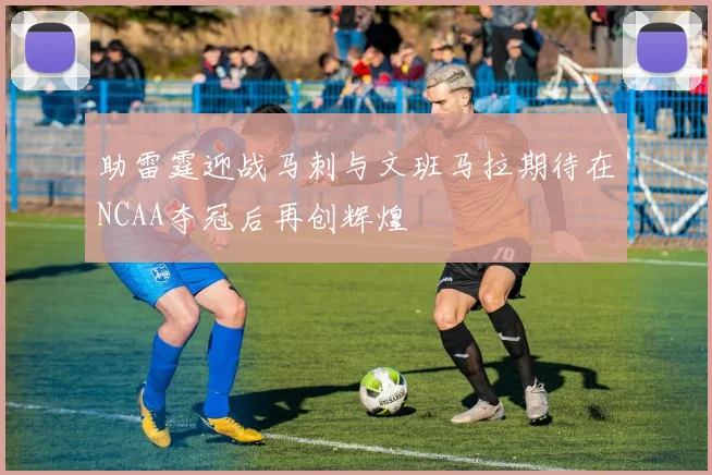 助雷霆迎战马刺与文班马拉期待在NCAA夺冠后再创辉煌