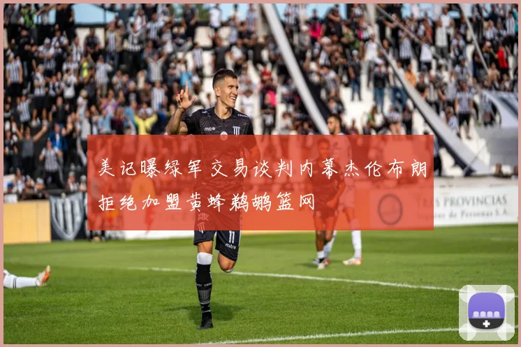 美记曝绿军交易谈判内幕杰伦布朗拒绝加盟黄蜂鹈鹕篮网
