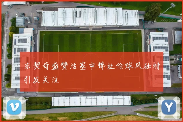 东契奇盛赞活塞中锋杜伦球风独特引发关注