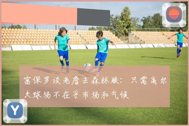 富保罗谈老詹去森林狼：只需高尔夫球场不在乎市场和气候