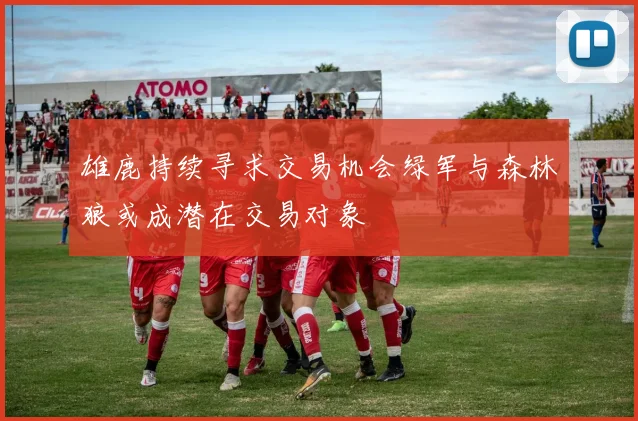 雄鹿持续寻求交易机会绿军与森林狼或成潜在交易对象