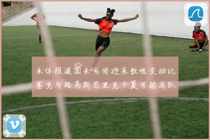 米体报道国米或将迎来教练变动比塞克与路易斯恩里克今夏可能离队