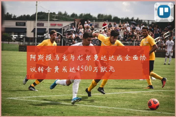 阿斯报马竞与尤尔曼达达成全面协议转会费或达4500万欧元