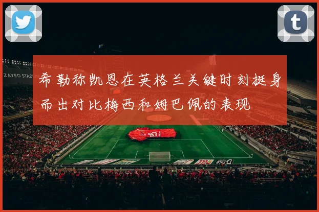 希勒称凯恩在英格兰关键时刻挺身而出对比梅西和姆巴佩的表现