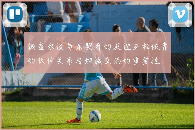 钱查尔谈与东契奇的友谊互相依靠的伙伴关系与坦诚交流的重要性