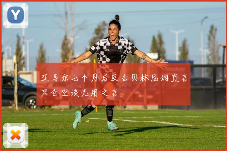 亚马尔七个月后反击贝林厄姆直言只会空谈无用之言