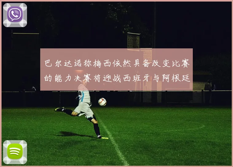 巴尔达诺称梅西依然具备改变比赛的能力决赛将迎战西班牙与阿根廷